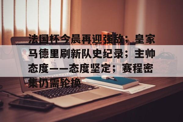 法国杯今晨再迎强敌；皇家马德里刷新队史纪录；主帅态度——态度坚定；赛程密集仍需轮换的简单介绍