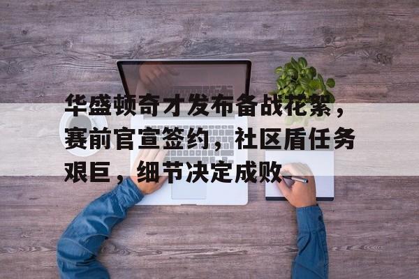 包含华盛顿奇才发布备战花絮，赛前官宣签约，社区盾任务艰巨，细节决定成败的词条-九游娱乐