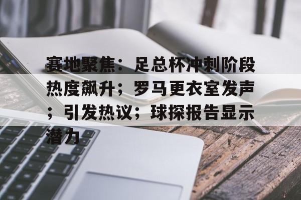 赛地聚焦：足总杯冲刺阶段热度飙升；罗马更衣室发声；引发热议；球探报告显示潜力的简单介绍