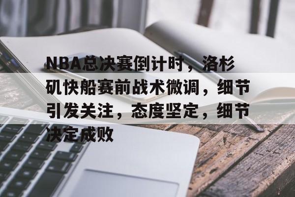 包含NBA总决赛倒计时，洛杉矶快船赛前战术微调，细节引发关注，态度坚定，细节决定成败的词条